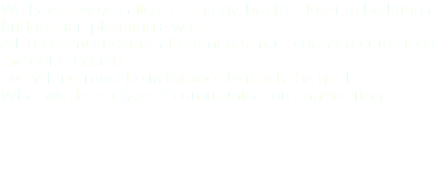 We have always called it strategy, but it's closer to building a bridge than planning a war. All forces must stand, all elements must counteract to create the right tension. Everything must be in balance to reach the goal. What we do is a type of communication engineering. 